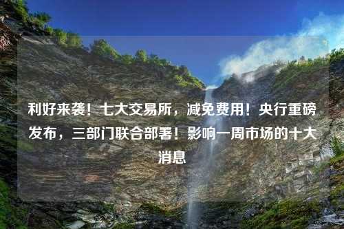 利好来袭！七大交易所，减免费用！央行重磅发布，三部门联合部署！影响一周市场的十大消息