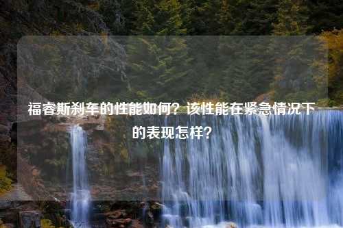 福睿斯刹车的性能如何？该性能在紧急情况下的表现怎样？