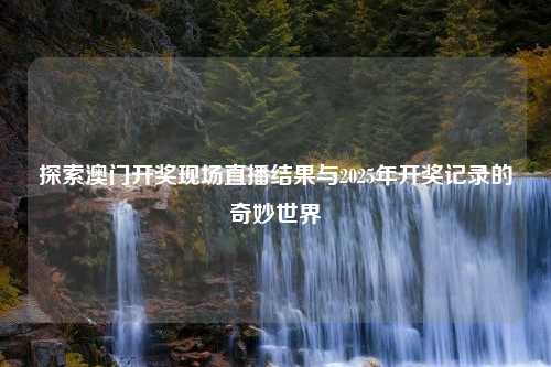 探索澳门开奖现场直播结果与2025年开奖记录的奇妙世界