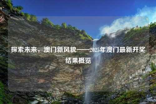 探索未来，澳门新风貌——2025年澳门最新开奖结果概览