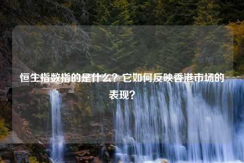 恒生指数指的是什么？它如何反映香港市场的表现？