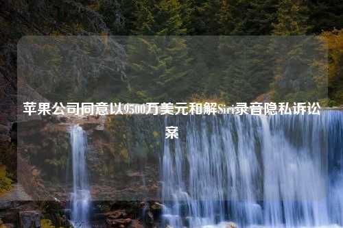 苹果公司同意以9500万美元和解Siri录音隐私诉讼案