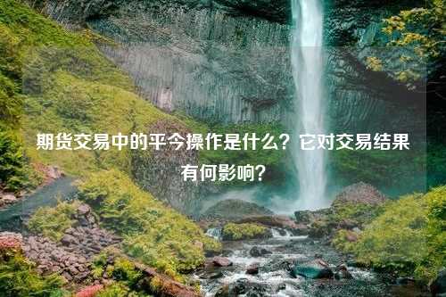 期货交易中的平今操作是什么？它对交易结果有何影响？