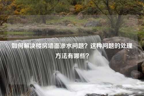 如何解决楼房墙面渗水问题？这种问题的处理方法有哪些？