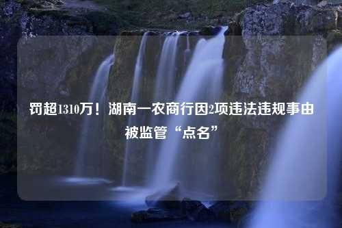 罚超1310万！湖南一农商行因2项违法违规事由被监管“点名”