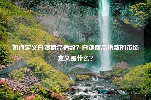 如何定义白银商品指数？白银商品指数的市场意义是什么？