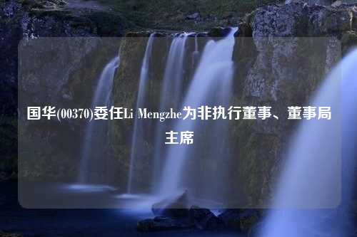 国华(00370)委任Li Mengzhe为非执行董事、董事局主席