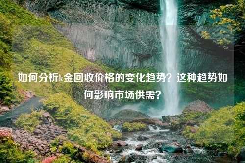 如何分析k金回收价格的变化趋势？这种趋势如何影响市场供需？