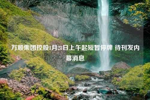 万顺集团控股1月28日上午起短暂停牌 待刊发内幕消息