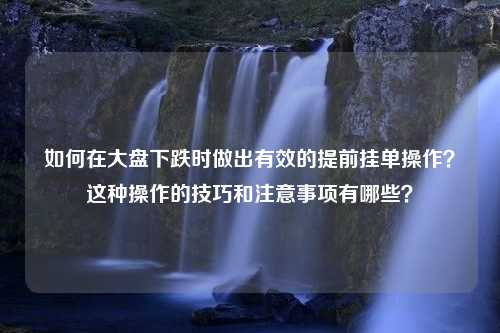 如何在大盘下跌时做出有效的提前挂单操作？这种操作的技巧和注意事项有哪些？